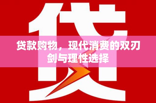 戚墅堰贷款购物，现代消费的双刃剑与理性选择