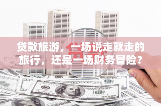 安定贷款旅游，一场说走就走的旅行，还是一场财务冒险？