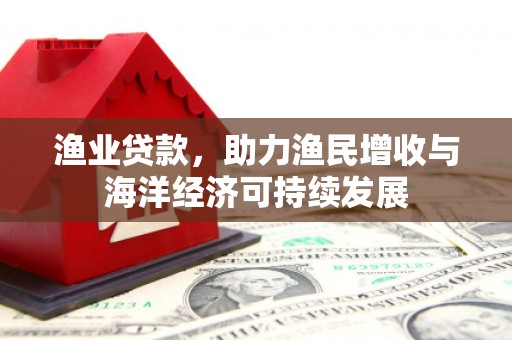 威宁渔业贷款，助力渔民增收与海洋经济可持续发展