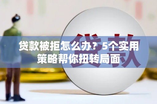 山海关贷款被拒怎么办？5个实用策略帮你扭转局面