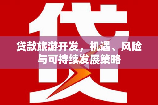 平南贷款旅游开发，机遇、风险与可持续发展策略