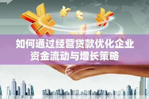 巩义如何通过经营贷款优化企业资金流动与增长策略