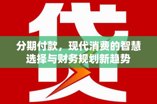 韩城分期付款，现代消费的智慧选择与财务规划新趋势
