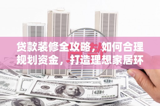 鹿草贷款装修全攻略，如何合理规划资金，打造理想家居环境