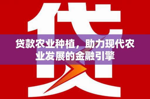 卢氏贷款农业种植，助力现代农业发展的金融引擎