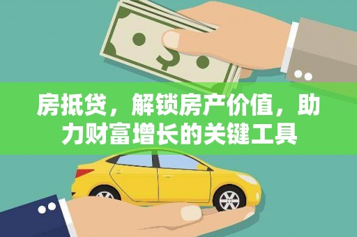 凯里房抵贷，解锁房产价值，助力财富增长的关键工具