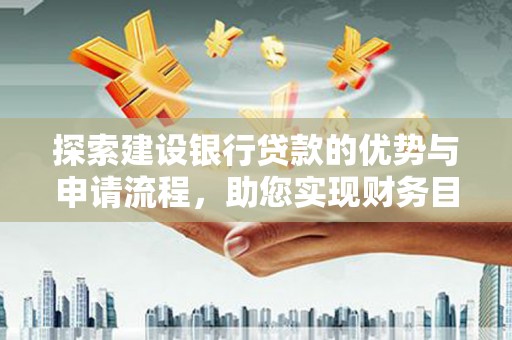 湘东探索建设银行贷款的优势与申请流程，助您实现财务目标