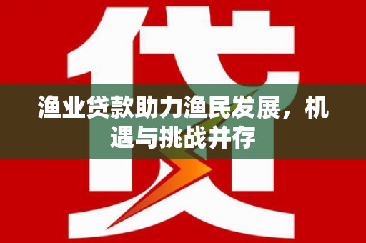 泸溪渔业贷款助力渔民发展，机遇与挑战并存