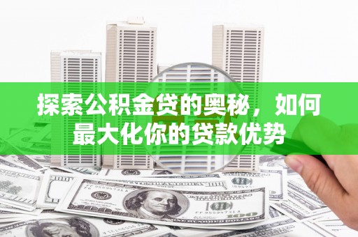 姚安探索公积金贷的奥秘，如何最大化你的贷款优势