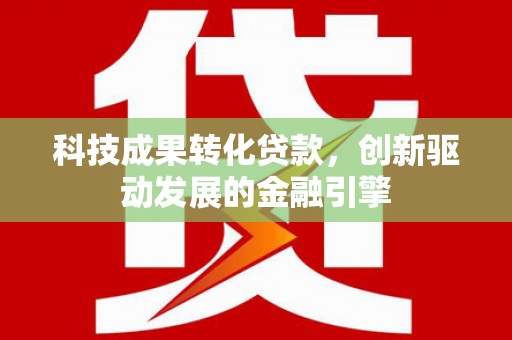 黄平科技成果转化贷款，创新驱动发展的金融引擎