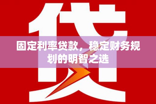 巍山固定利率贷款，稳定财务规划的明智之选