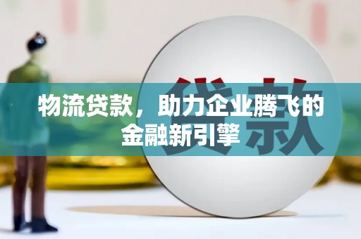 芦洲物流贷款，助力企业腾飞的金融新引擎
