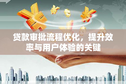 槐荫贷款审批流程优化，提升效率与用户体验的关键