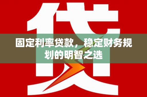 龙游固定利率贷款，稳定财务规划的明智之选