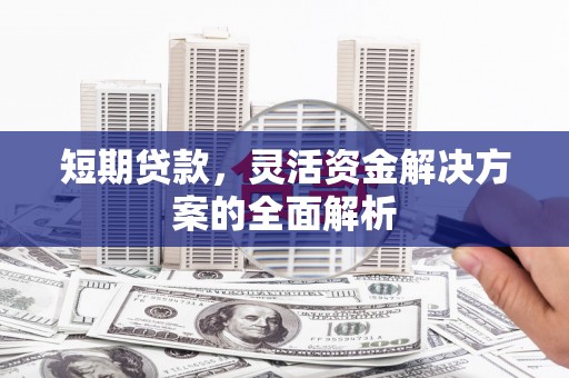 西固短期贷款，灵活资金解决方案的全面解析
