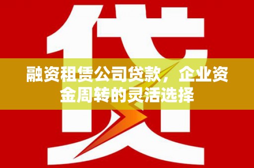 岷县融资租赁公司贷款，企业资金周转的灵活选择
