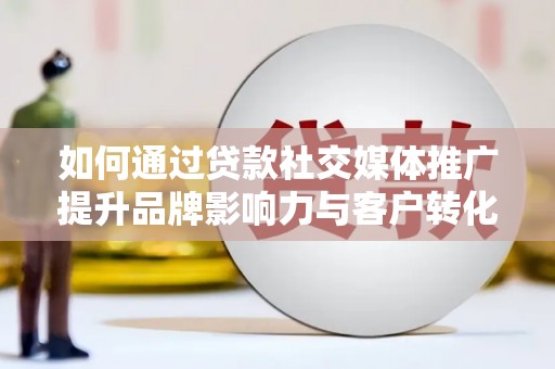 邵东如何通过贷款社交媒体推广提升品牌影响力与客户转化率