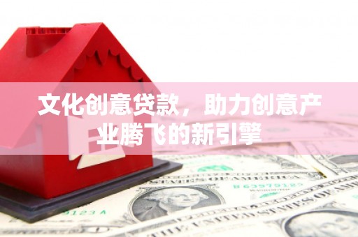 府谷文化创意贷款，助力创意产业腾飞的新引擎