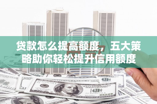 柞水贷款怎么提高额度，五大策略助你轻松提升信用额度