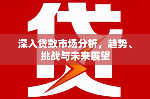 横栏深入贷款市场分析，趋势、挑战与未来展望