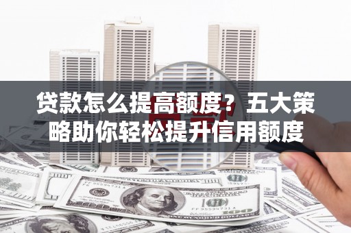 三水贷款怎么提高额度？五大策略助你轻松提升信用额度