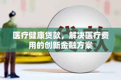 高埗医疗健康贷款，解决医疗费用的创新金融方案