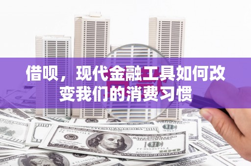 察隅借呗，现代金融工具如何改变我们的消费习惯