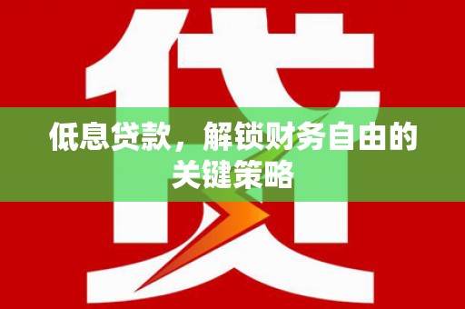 沾益低息贷款，解锁财务自由的关键策略