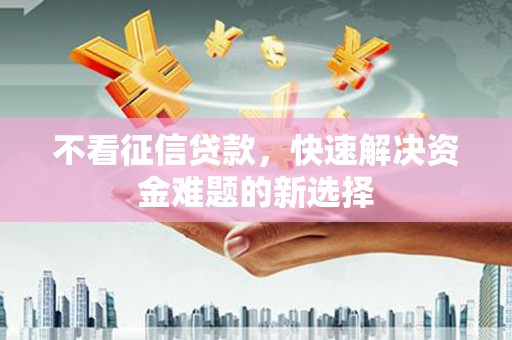 土默特左旗不看征信贷款，快速解决资金难题的新选择