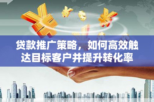 滦平贷款推广策略，如何高效触达目标客户并提升转化率