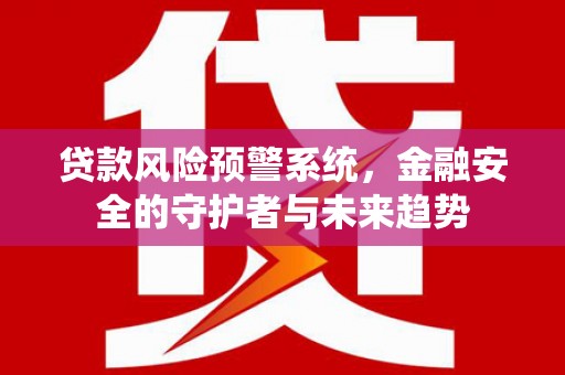 新市贷款风险预警系统，金融安全的守护者与未来趋势