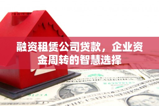 扎兰屯融资租赁公司贷款，企业资金周转的智慧选择