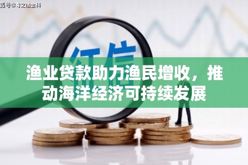 迎泽渔业贷款助力渔民增收，推动海洋经济可持续发展
