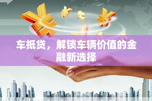 昭阳车抵贷，解锁车辆价值的金融新选择