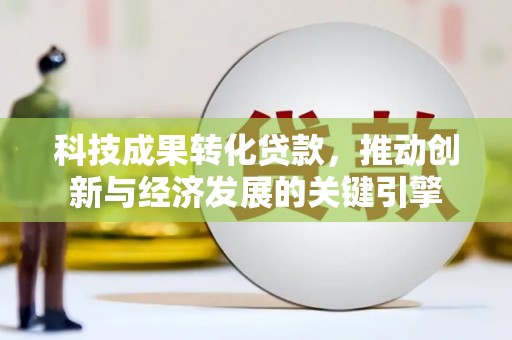 开平科技成果转化贷款，推动创新与经济发展的关键引擎