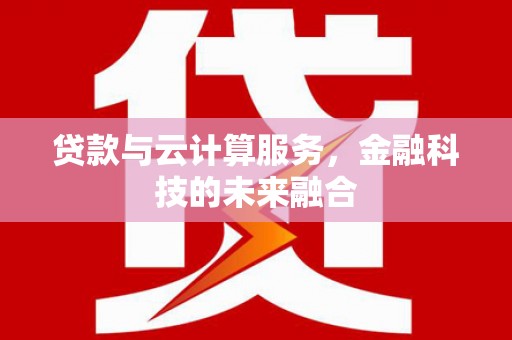 河池贷款与云计算服务，金融科技的未来融合