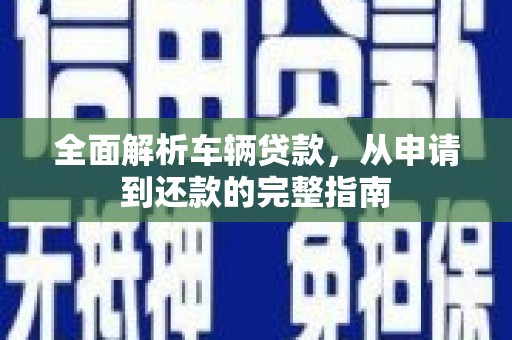 大宁全面解析车辆贷款，从申请到还款的完整指南