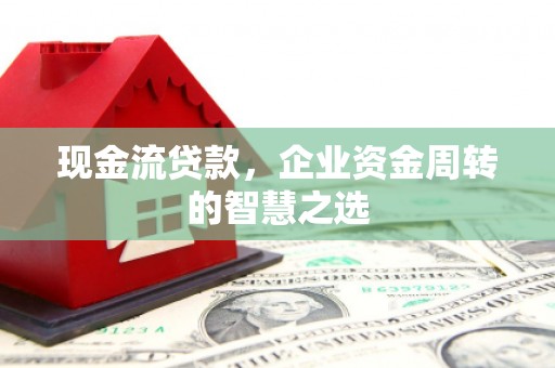 吴中现金流贷款，企业资金周转的智慧之选