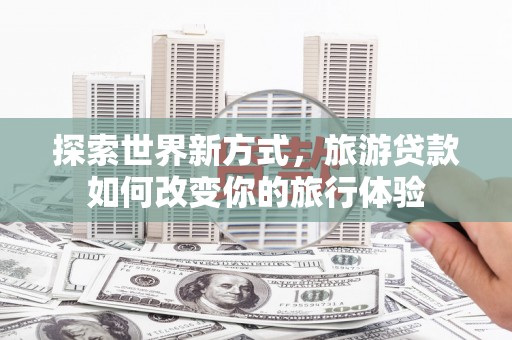 海端探索世界新方式，旅游贷款如何改变你的旅行体验