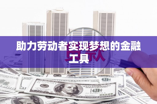 潜江助力劳动者实现梦想的金融工具