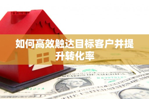 里港如何高效触达目标客户并提升转化率