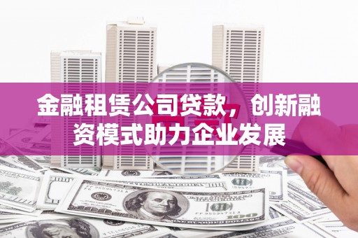 张掖金融租赁公司贷款，创新融资模式助力企业发展