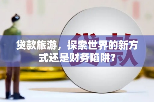 行唐贷款旅游，探索世界的新方式还是财务陷阱？